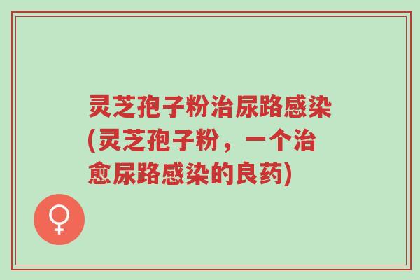 灵芝孢子粉治尿路感染(灵芝孢子粉,一个治愈尿路感染的良药)-第1张图片-超越 灵芝孢子粉治尿路感染(灵芝孢子粉,一个治愈尿路感染的良药)-第1张图片-超越