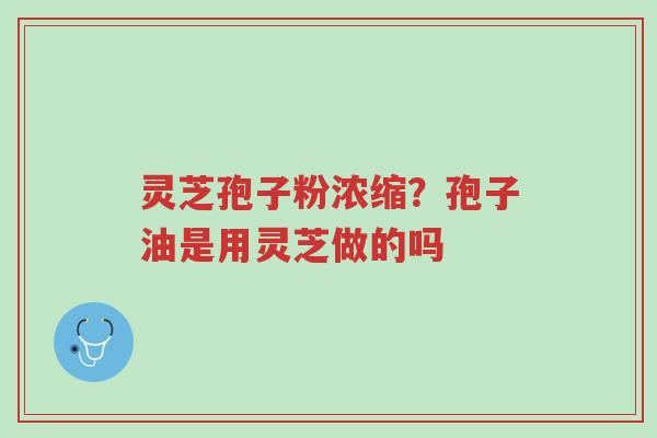 灵芝孢子粉浓缩?孢子油是用灵芝做的吗-第1张图片-超越 灵芝孢子粉浓缩?孢子油是用灵芝做的吗-第1张图片-超越