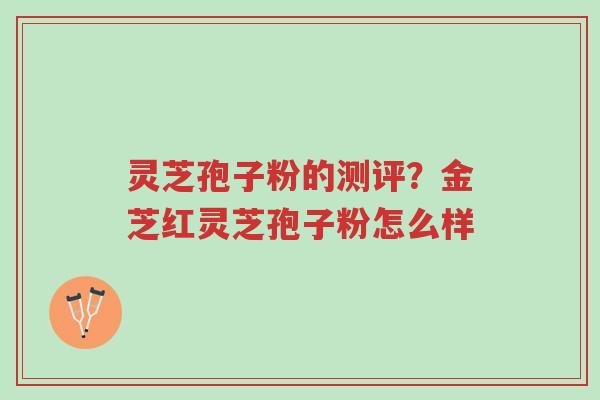 灵芝孢子粉的测评?金芝红灵芝孢子粉怎么样-第1张图片-超越 灵芝孢子粉的测评?金芝红灵芝孢子粉怎么样-第1张图片-超越
