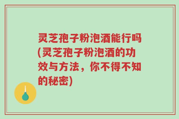 灵芝孢子粉泡酒能行吗(灵芝孢子粉泡酒的功效与方法,你不得不知的秘密)-第1张图片-超越 灵芝孢子粉泡酒能行吗(灵芝孢子粉泡酒的功效与方法,你不得不知的秘密)-第1张图片-超越