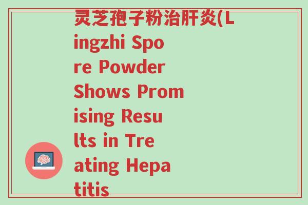 灵芝孢子粉治肝炎(Lingzhi Spore Powder Shows Promising Results in Treating Hepatitis-第1张图片-超越 灵芝孢子粉治肝炎(Lingzhi Spore Powder Shows Promising Results in Treating Hepatitis-第1张图片-超越