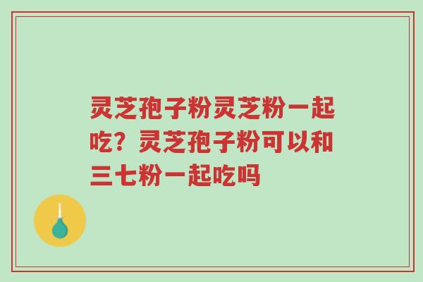 灵芝孢子粉灵芝粉一起吃?灵芝孢子粉可以和三七粉一起吃吗-第1张图片-超越 灵芝孢子粉灵芝粉一起吃?灵芝孢子粉可以和三七粉一起吃吗-第1张图片-超越