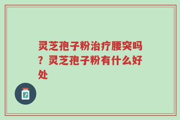 灵芝孢子粉治疗腰突吗?灵芝孢子粉有什么好处-第1张图片-超越 灵芝孢子粉治疗腰突吗?灵芝孢子粉有什么好处-第1张图片-超越
