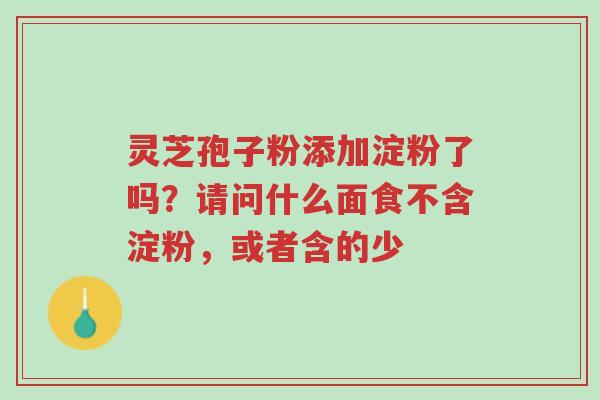 灵芝孢子粉添加淀粉了吗?请问什么面食不含淀粉,或者含的少-第1张图片-超越 灵芝孢子粉添加淀粉了吗?请问什么面食不含淀粉,或者含的少-第1张图片-超越