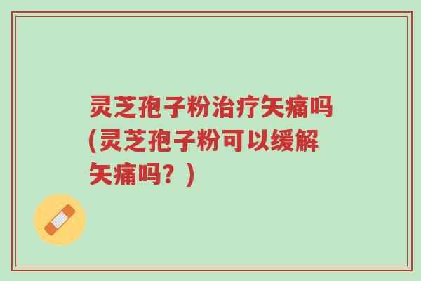 灵芝孢子粉治疗矢痛吗(灵芝孢子粉可以缓解矢痛吗？)-第1张图片-超越