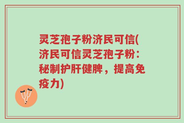 灵芝孢子粉济民可信(济民可信灵芝孢子粉:秘制护肝健脾,提高免疫力)-第1张图片-超越 灵芝孢子粉济民可信(济民可信灵芝孢子粉:秘制护肝健脾,提高免疫力)-第1张图片-超越