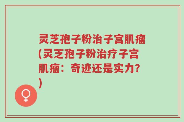 灵芝孢子粉治子宫肌瘤(灵芝孢子粉治疗子宫肌瘤:奇迹还是实力?)-第1张图片-超越 灵芝孢子粉治子宫肌瘤(灵芝孢子粉治疗子宫肌瘤:奇迹还是实力?)-第1张图片-超越