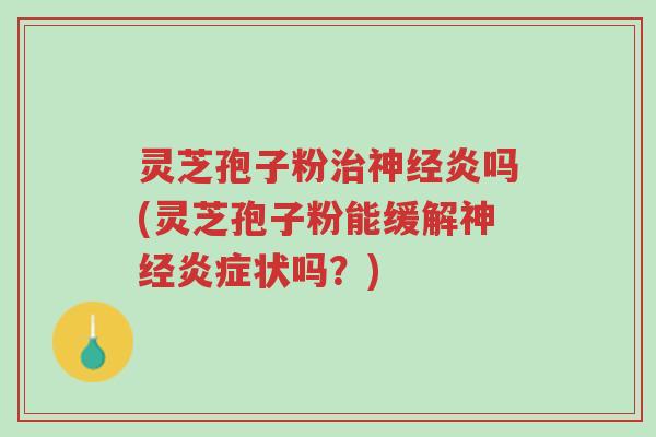 灵芝孢子粉治神经炎吗(灵芝孢子粉能缓解神经炎症状吗?)-第1张图片-超越 灵芝孢子粉治神经炎吗(灵芝孢子粉能缓解神经炎症状吗?)-第1张图片-超越
