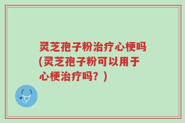 灵芝孢子粉治疗心梗吗(灵芝孢子粉可以用于心梗治疗吗?)-第1张图片-超越 灵芝孢子粉治疗心梗吗(灵芝孢子粉可以用于心梗治疗吗?)-第1张图片-超越