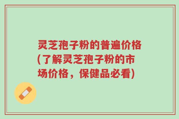灵芝孢子粉的普遍价格(了解灵芝孢子粉的市场价格,保健品必看)-第1张图片-超越 灵芝孢子粉的普遍价格(了解灵芝孢子粉的市场价格,保健品必看)-第1张图片-超越