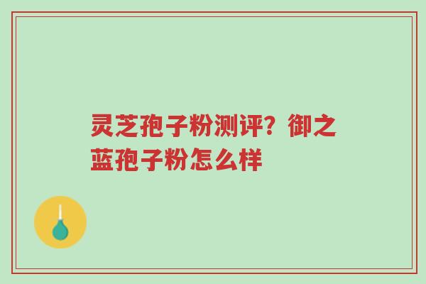 灵芝孢子粉测评?御之蓝孢子粉怎么样-第1张图片-超越 灵芝孢子粉测评?御之蓝孢子粉怎么样-第1张图片-超越