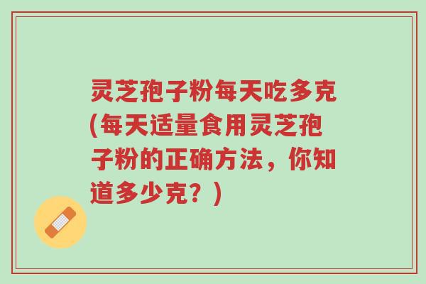 灵芝孢子粉每天吃多克(每天适量食用灵芝孢子粉的正确方法,你知道多少克?)-第1张图片-超越 灵芝孢子粉每天吃多克(每天适量食用灵芝孢子粉的正确方法,你知道多少克?)-第1张图片-超越
