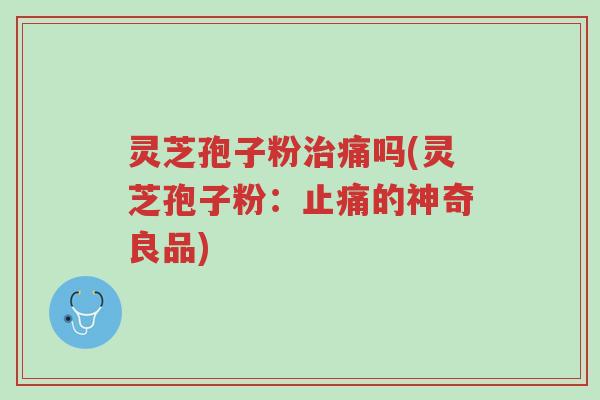 灵芝孢子粉治痛吗(灵芝孢子粉:止痛的神奇良品)-第1张图片-超越 灵芝孢子粉治痛吗(灵芝孢子粉:止痛的神奇良品)-第1张图片-超越