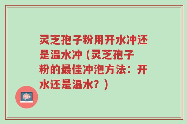 灵芝孢子粉用开水冲还是温水冲 (灵芝孢子粉的最佳冲泡方法:开水还是温水?)-第1张图片-超越 灵芝孢子粉用开水冲还是温水冲 (灵芝孢子粉的最佳冲泡方法:开水还是温水?)-第1张图片-超越