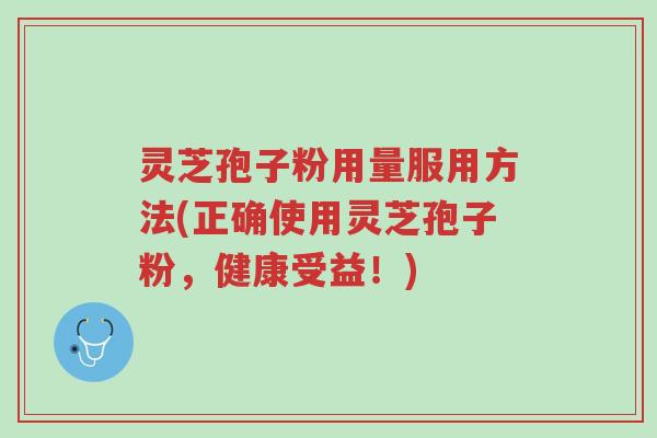 灵芝孢子粉用量服用方法(正确使用灵芝孢子粉,健康受益!)-第1张图片-超越 灵芝孢子粉用量服用方法(正确使用灵芝孢子粉,健康受益!)-第1张图片-超越