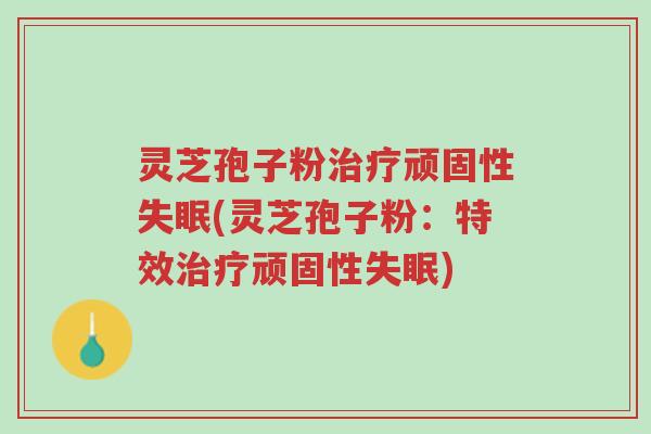 灵芝孢子粉治疗顽固性失眠(灵芝孢子粉:特效治疗顽固性失眠)-第1张图片-超越 灵芝孢子粉治疗顽固性失眠(灵芝孢子粉:特效治疗顽固性失眠)-第1张图片-超越