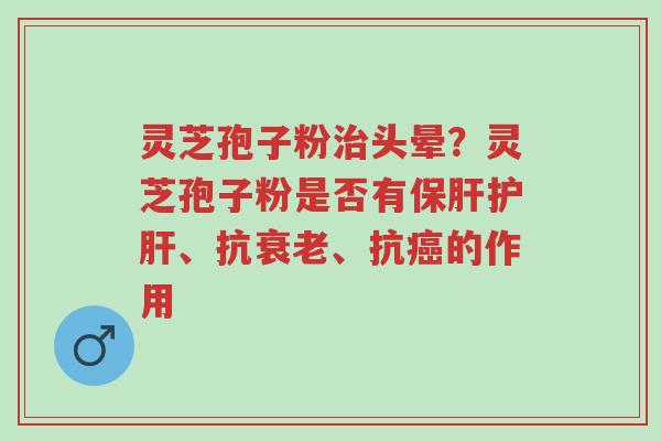 灵芝孢子粉治头晕?灵芝孢子粉是否有保肝护肝、抗衰老、抗癌的作用-第1张图片-超越 灵芝孢子粉治头晕?灵芝孢子粉是否有保肝护肝、抗衰老、抗癌的作用-第1张图片-超越