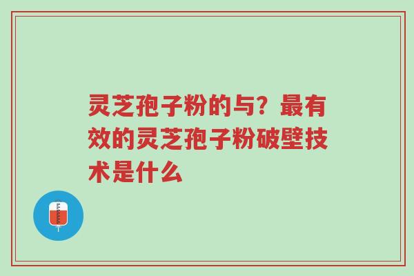 灵芝孢子粉的与?最有效的灵芝孢子粉破壁技术是什么-第1张图片-超越 灵芝孢子粉的与?最有效的灵芝孢子粉破壁技术是什么-第1张图片-超越
