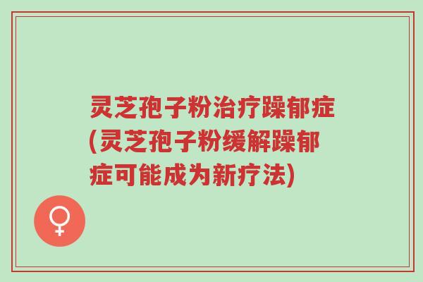 灵芝孢子粉治疗躁郁症(灵芝孢子粉缓解躁郁症可能成为新疗法)-第1张图片-超越 灵芝孢子粉治疗躁郁症(灵芝孢子粉缓解躁郁症可能成为新疗法)-第1张图片-超越