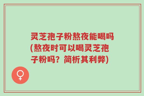 灵芝孢子粉熬夜能喝吗(熬夜时可以喝灵芝孢子粉吗？简析其利弊)-第1张图片-超越