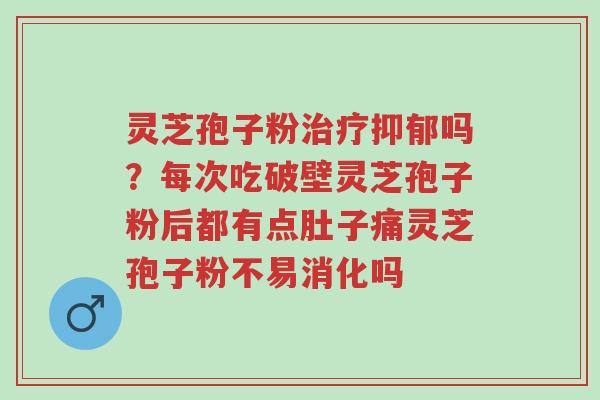 灵芝孢子粉治疗抑郁吗？每次吃破壁灵芝孢子粉后都有点肚子痛灵芝孢子粉不易消化吗-第1张图片-超越