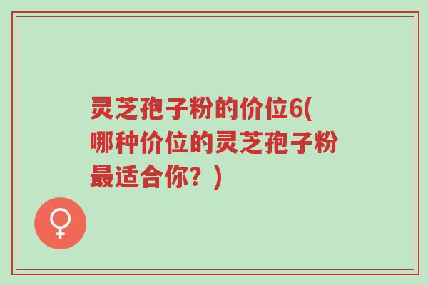 灵芝孢子粉的价位6(哪种价位的灵芝孢子粉最适合你?)-第1张图片-超越 灵芝孢子粉的价位6(哪种价位的灵芝孢子粉最适合你?)-第1张图片-超越