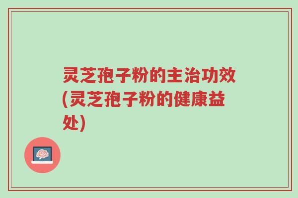 灵芝孢子粉的主治功效(灵芝孢子粉的健康益处)-第1张图片-超越 灵芝孢子粉的主治功效(灵芝孢子粉的健康益处)-第1张图片-超越