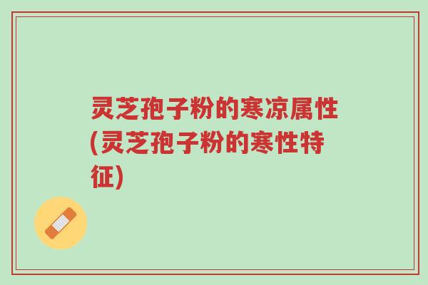 灵芝孢子粉的寒凉属性(灵芝孢子粉的寒性特征)-第1张图片-超越 灵芝孢子粉的寒凉属性(灵芝孢子粉的寒性特征)-第1张图片-超越