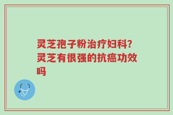 灵芝孢子粉治疗妇科?灵芝有很强的抗癌功效吗-第1张图片-超越 灵芝孢子粉治疗妇科?灵芝有很强的抗癌功效吗-第1张图片-超越