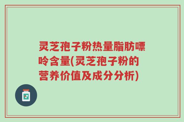 灵芝孢子粉热量脂肪嘌呤含量(灵芝孢子粉的营养价值及成分分析)-第1张图片-超越 灵芝孢子粉热量脂肪嘌呤含量(灵芝孢子粉的营养价值及成分分析)-第1张图片-超越
