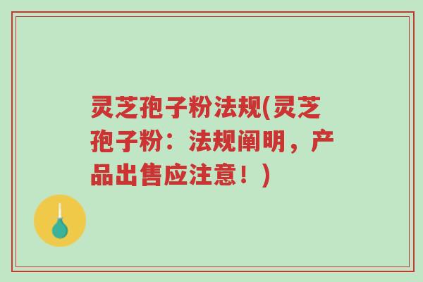 灵芝孢子粉法规(灵芝孢子粉:法规阐明,产品出售应注意!)-第1张图片-超越 灵芝孢子粉法规(灵芝孢子粉:法规阐明,产品出售应注意!)-第1张图片-超越