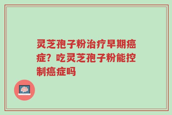 灵芝孢子粉治疗早期癌症?吃灵芝孢子粉能控制癌症吗-第1张图片-超越 灵芝孢子粉治疗早期癌症?吃灵芝孢子粉能控制癌症吗-第1张图片-超越