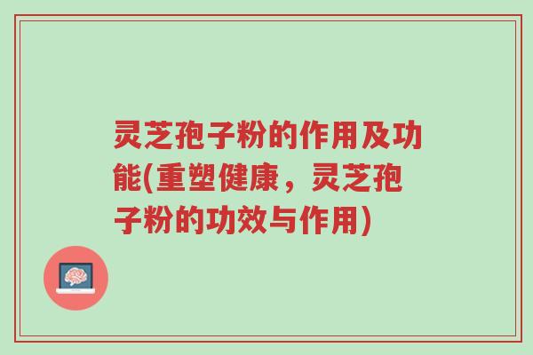 灵芝孢子粉的作用及功能(重塑健康,灵芝孢子粉的功效与作用)-第1张图片-超越 灵芝孢子粉的作用及功能(重塑健康,灵芝孢子粉的功效与作用)-第1张图片-超越
