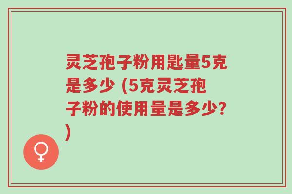 灵芝孢子粉用匙量5克是多少 (5克灵芝孢子粉的使用量是多少?)-第1张图片-超越 灵芝孢子粉用匙量5克是多少 (5克灵芝孢子粉的使用量是多少?)-第1张图片-超越