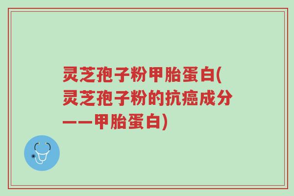 灵芝孢子粉甲胎蛋白(灵芝孢子粉的抗癌成分——甲胎蛋白)-第1张图片-超越 灵芝孢子粉甲胎蛋白(灵芝孢子粉的抗癌成分——甲胎蛋白)-第1张图片-超越