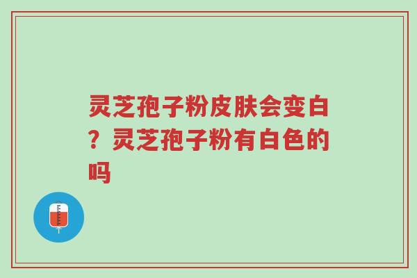 灵芝孢子粉皮肤会变白?灵芝孢子粉有白色的吗-第1张图片-超越 灵芝孢子粉皮肤会变白?灵芝孢子粉有白色的吗-第1张图片-超越