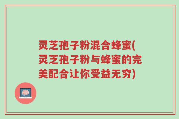 灵芝孢子粉混合蜂蜜(灵芝孢子粉与蜂蜜的完美配合让你受益无穷)-第1张图片-超越 灵芝孢子粉混合蜂蜜(灵芝孢子粉与蜂蜜的完美配合让你受益无穷)-第1张图片-超越