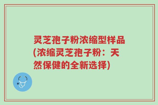 灵芝孢子粉浓缩型样品(浓缩灵芝孢子粉：天然保健的全新选择)-第1张图片-超越