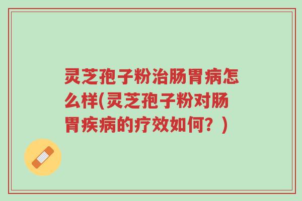 灵芝孢子粉治肠胃病怎么样(灵芝孢子粉对肠胃疾病的疗效如何?)-第1张图片-超越 灵芝孢子粉治肠胃病怎么样(灵芝孢子粉对肠胃疾病的疗效如何?)-第1张图片-超越