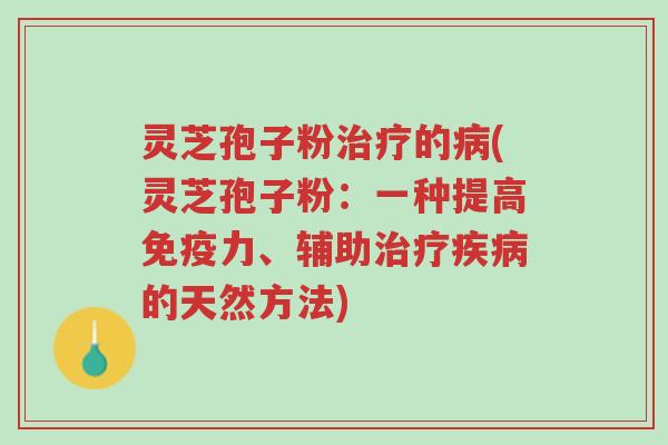 灵芝孢子粉治疗的病(灵芝孢子粉：一种提高免疫力、辅助治疗疾病的天然方法)-第1张图片-超越