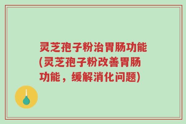 灵芝孢子粉治胃肠功能(灵芝孢子粉改善胃肠功能,缓解消化问题)-第1张图片-超越 灵芝孢子粉治胃肠功能(灵芝孢子粉改善胃肠功能,缓解消化问题)-第1张图片-超越