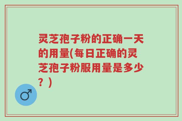 灵芝孢子粉的正确一天的用量(每日正确的灵芝孢子粉服用量是多少?)-第1张图片-超越 灵芝孢子粉的正确一天的用量(每日正确的灵芝孢子粉服用量是多少?)-第1张图片-超越