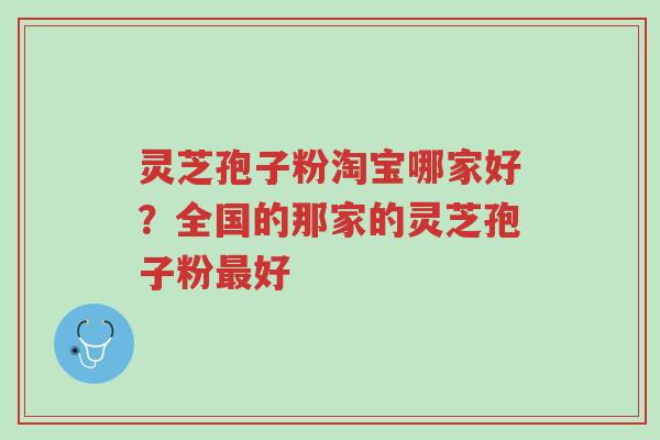 灵芝孢子粉淘宝哪家好?全国的那家的灵芝孢子粉最好-第1张图片-超越 灵芝孢子粉淘宝哪家好?全国的那家的灵芝孢子粉最好-第1张图片-超越