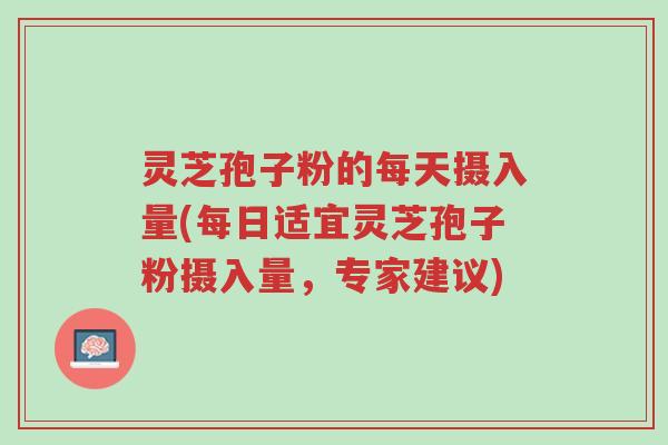 灵芝孢子粉的每天摄入量(每日适宜灵芝孢子粉摄入量,专家建议)-第1张图片-超越 灵芝孢子粉的每天摄入量(每日适宜灵芝孢子粉摄入量,专家建议)-第1张图片-超越