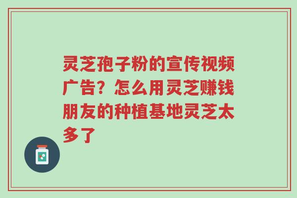 灵芝孢子粉的宣传视频广告?怎么用灵芝赚钱朋友的种植基地灵芝太多了-第1张图片-超越 灵芝孢子粉的宣传视频广告?怎么用灵芝赚钱朋友的种植基地灵芝太多了-第1张图片-超越