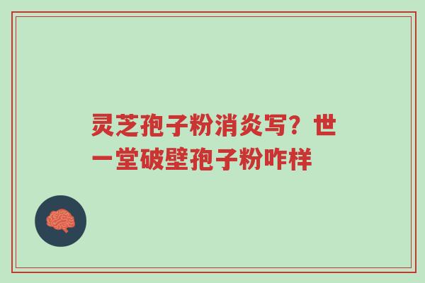 灵芝孢子粉消炎写？世一堂破壁孢子粉咋样-第1张图片-超越