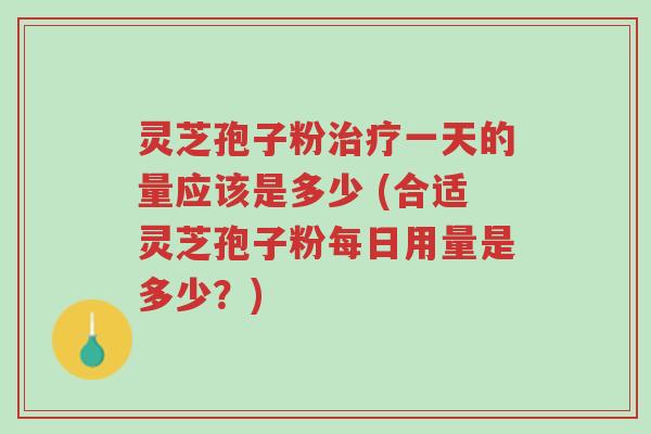 灵芝孢子粉治疗一天的量应该是多少 (合适灵芝孢子粉每日用量是多少?)-第1张图片-超越 灵芝孢子粉治疗一天的量应该是多少 (合适灵芝孢子粉每日用量是多少?)-第1张图片-超越