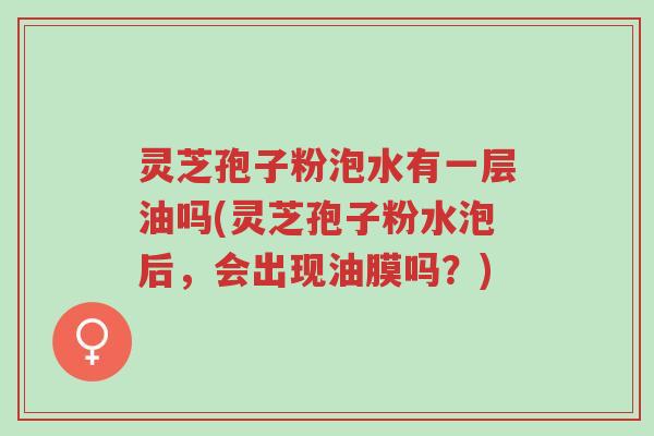 灵芝孢子粉泡水有一层油吗(灵芝孢子粉水泡后,会出现油膜吗?)-第1张图片-超越 灵芝孢子粉泡水有一层油吗(灵芝孢子粉水泡后,会出现油膜吗?)-第1张图片-超越