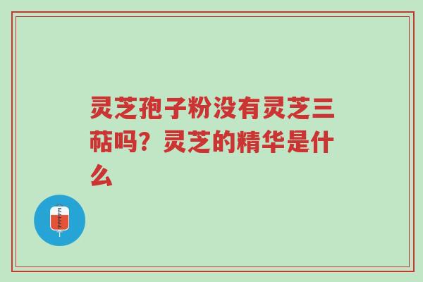 灵芝孢子粉没有灵芝三萜吗?灵芝的精华是什么-第1张图片-超越 灵芝孢子粉没有灵芝三萜吗?灵芝的精华是什么-第1张图片-超越
