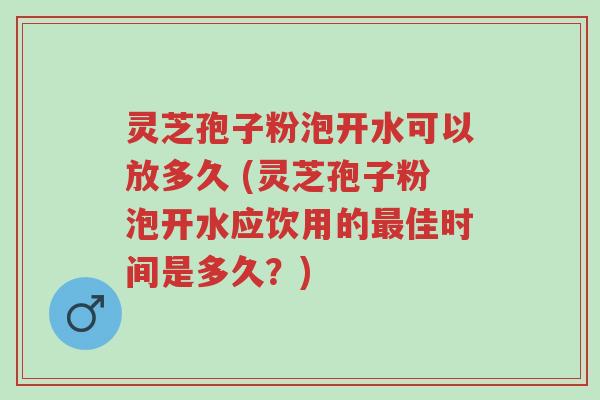 灵芝孢子粉泡开水可以放多久 (灵芝孢子粉泡开水应饮用的最佳时间是多久?)-第1张图片-超越 灵芝孢子粉泡开水可以放多久 (灵芝孢子粉泡开水应饮用的最佳时间是多久?)-第1张图片-超越